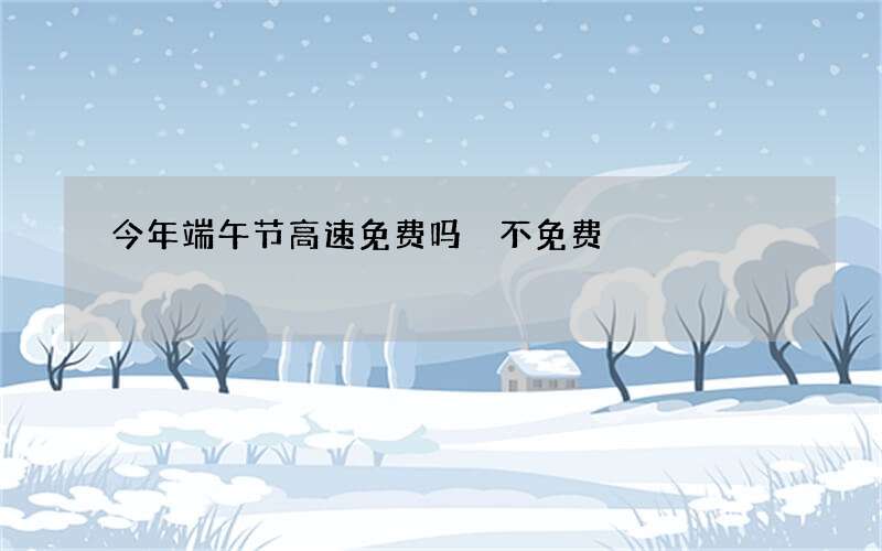 今年端午节高速免费吗 不免费